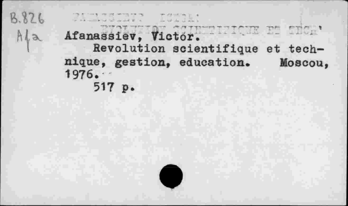 ﻿UU
Afanassiev, Victor. ~
Révolution scientifique et technique, gestion, éducation. Moscou, 1976.
517 p.